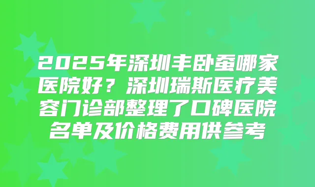 2025年深圳丰卧蚕哪家医院好？深圳瑞斯医疗美容门诊部整理了口碑医院名单及价格费用供参考