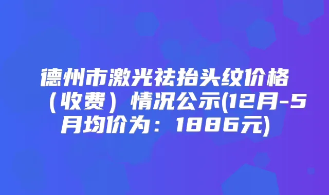 德州市激光祛抬头纹价格（收费）情况公示(12月-5月均价为：1886元)