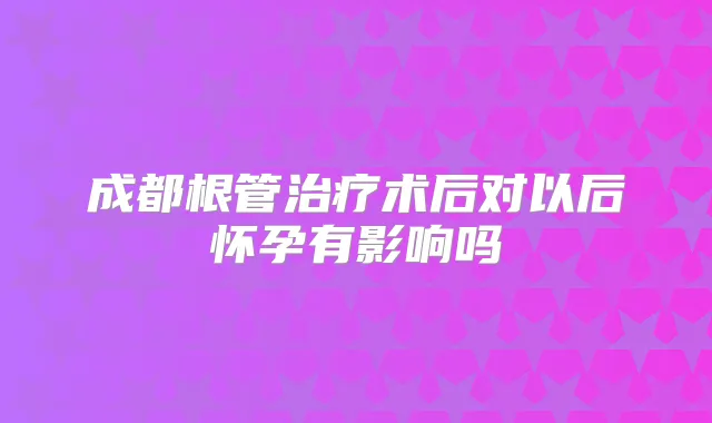 成都根管术后对以后怀孕有影响吗