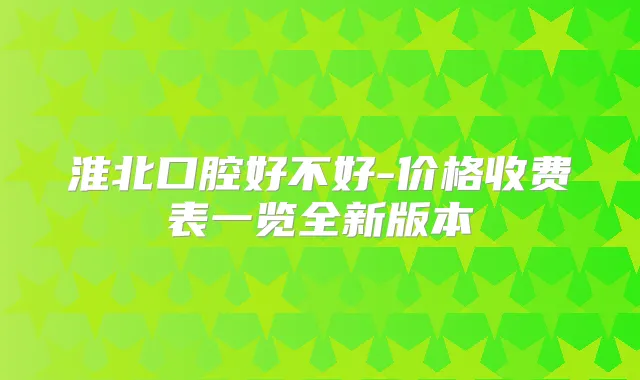 淮北口腔好不好-价格收费表一览全新版本