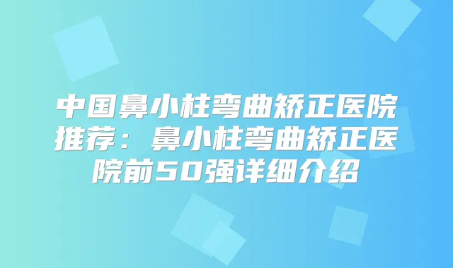 中国鼻小柱弯曲矫正医院推荐:鼻小柱弯曲矫正医院前50强详细介绍