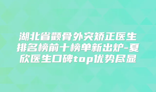 湖北省颧骨外突矫正医生排名榜前十榜单新出炉-夏欣医生口碑top优势尽显