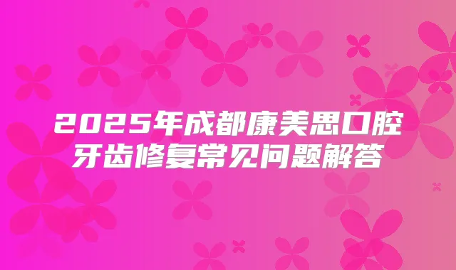 2025年成都康美思口腔牙齿修复常见问题解答