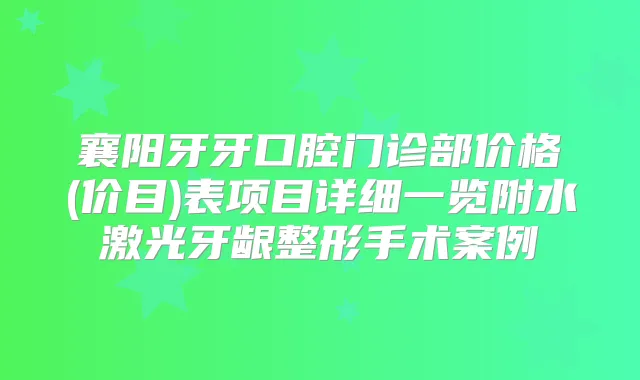 襄阳牙牙口腔门诊部价格(价目)表项目详细一览附水激光牙龈整形手术案例