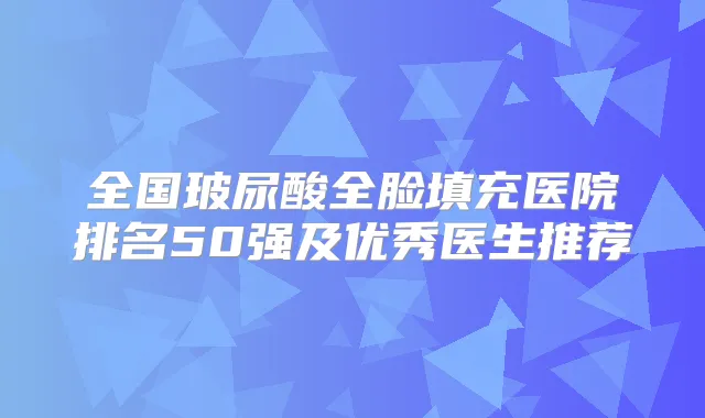 全国玻尿酸全脸填充医院排名50强及优秀医生推荐