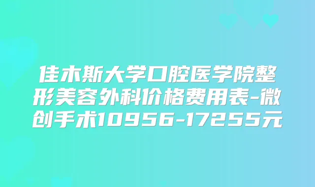 佳木斯大学口腔医学院整形美容外科价格费用表-微创手术10956-17255元