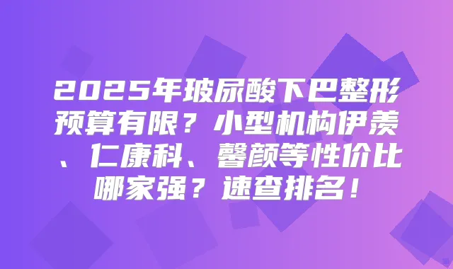 2025年玻尿酸下巴整形预算有限？小型机构伊羡、仁康科、馨颜等性价比哪家强？速查排名！