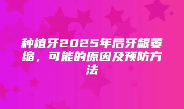 种植牙2025年后牙龈萎缩，可能的原因及预防方法