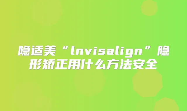 隐适美“lnvisalign”隐形矫正用什么方法安全
