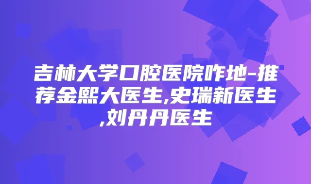 吉林大学口腔医院咋地-推荐金熙大医生,史瑞新医生,刘丹丹医生
