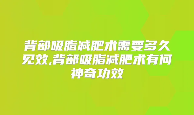背部吸脂减肥术需要多久见效,背部吸脂减肥术有何神奇功效