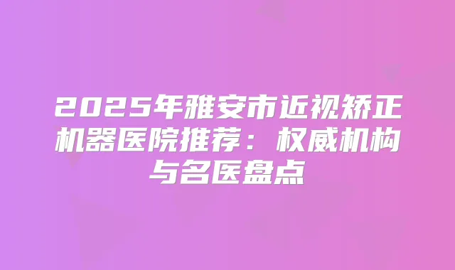 2025年雅安市近视矫正机器医院推荐：机构与名医盘点