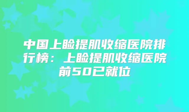 中国上睑提肌收缩医院排行榜:上睑提肌收缩医院前50已就位