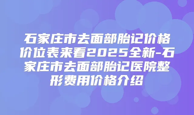 石家庄市去面部胎记价格价位表来看2025全新-石家庄市去面部胎记医院整形费用价格介绍