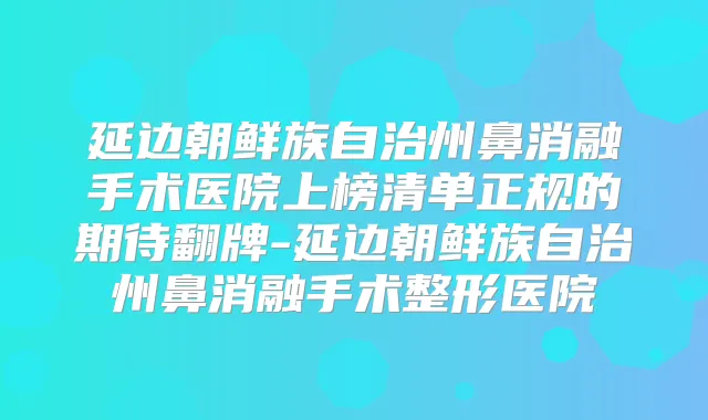 延边朝鲜族自治州鼻消融手术医院上榜清单正规的期待翻牌-延边朝鲜族自治州鼻消融手术整形医院