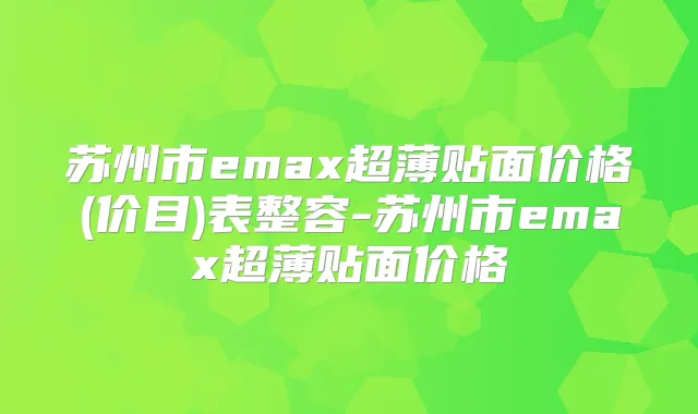 苏州市emax超薄贴面价格(价目)表整容-苏州市emax超薄贴面价格
