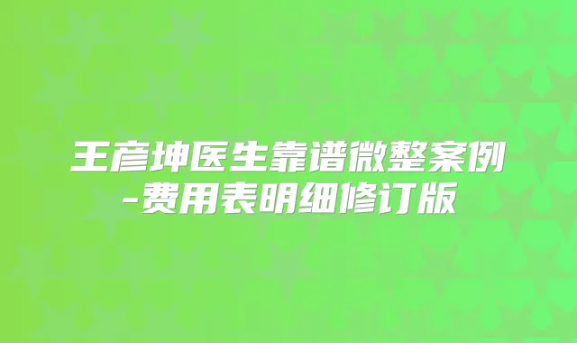 王彦坤医生靠谱微整案例-费用表明细修订版