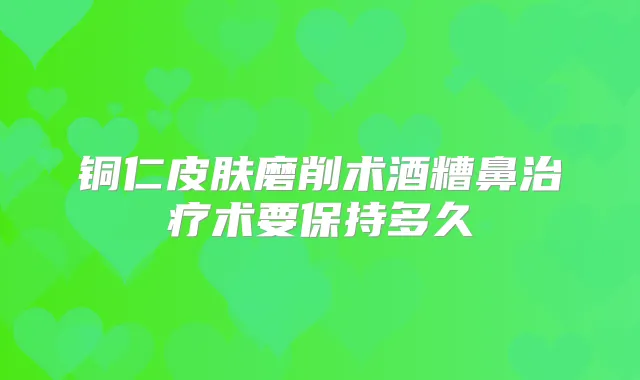 铜仁皮肤磨削术酒糟鼻术要保持多久