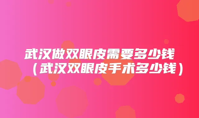 武汉做双眼皮需要多少钱（武汉双眼皮手术多少钱）