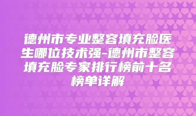 德州市专业整容填充脸医生哪位技术强-德州市整容填充脸专家排行榜前十名榜单详解