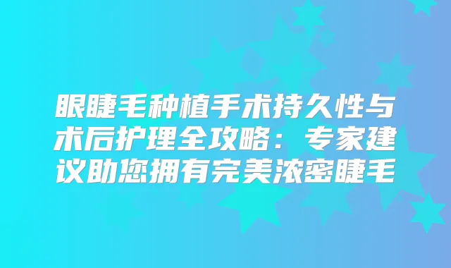 眼睫毛种植手术持久性与术后护理全攻略：专家建议助您拥有浓密睫毛
