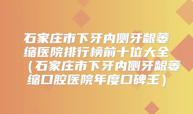 石家庄市下牙内侧牙龈萎缩医院排行榜前十位大全(石家庄市下牙内侧牙龈萎缩口腔医院年度口碑王)
