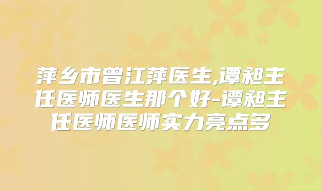 萍乡市曾江萍医生,谭昶主任医师医生那个好-谭昶主任医师医师实力亮点多