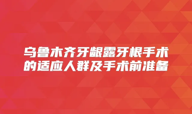 乌鲁木齐牙龈露牙根手术的适应人群及手术前准备