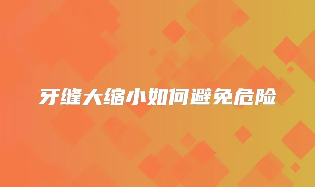 牙缝大缩小如何避免危险
