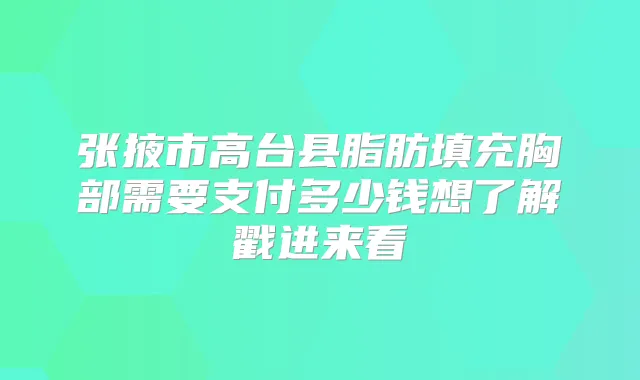 张掖市高台县脂肪填充胸部需要支付多少钱想了解戳进来看
