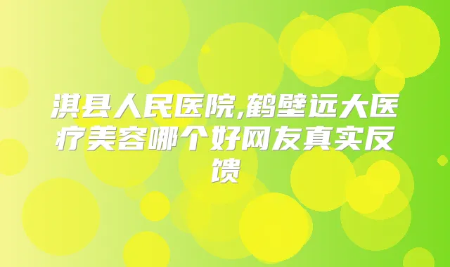 淇县人民医院,鹤壁远大医疗美容哪个好网友真实反馈