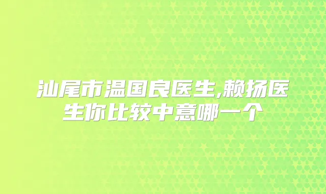 汕尾市温国良医生,赖扬医生你比较中意哪一个