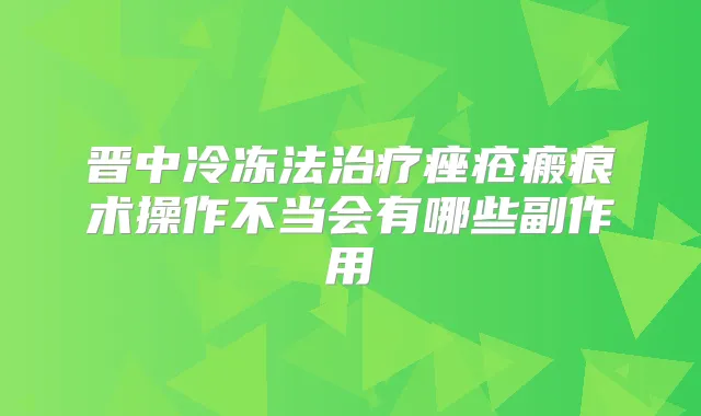 晋中冷冻法痤疮瘢痕术操作不当会有哪些副作用