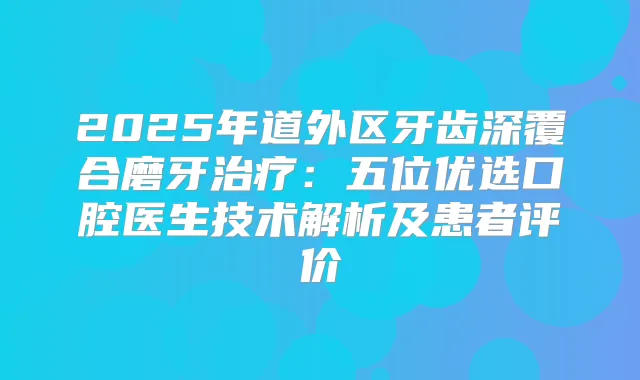 2025年道外区牙齿深覆合磨牙:五位优选口腔医生技术解析及患者评价