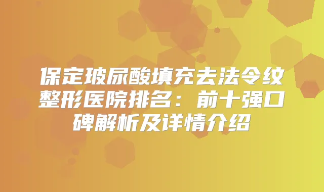 保定玻尿酸填充去法令纹整形医院排名:前十强口碑解析及详情介绍