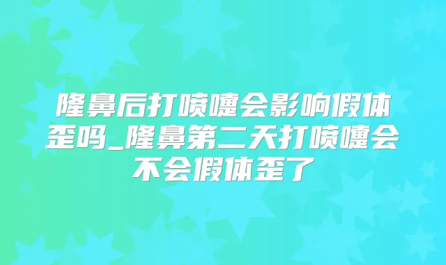 隆鼻后打喷嚏会影响假体歪吗_隆鼻第二天打喷嚏会不会假体歪了