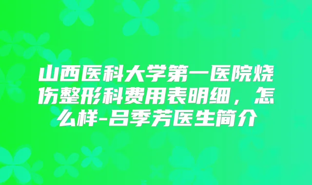 山西医科大学第一医院烧伤整形科费用表明细，怎么样-吕季芳医生简介