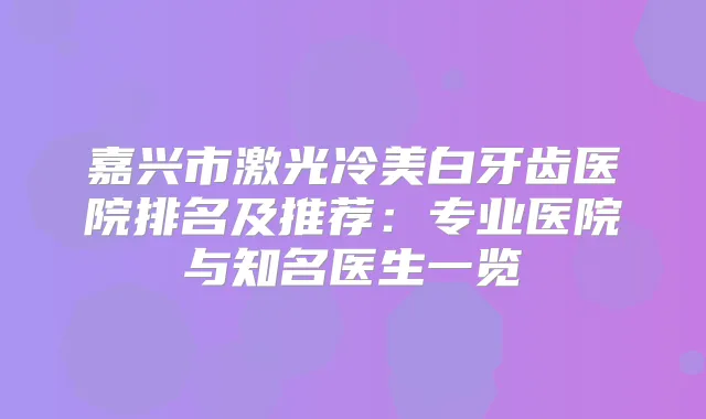 嘉兴市激光冷美白牙齿医院排名及推荐：专业医院与知名医生一览