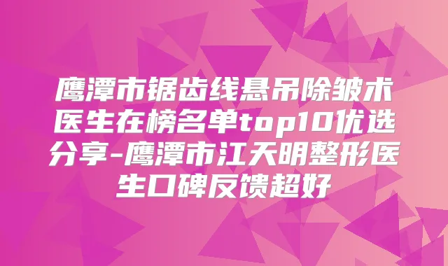 鹰潭市锯齿线悬吊除皱术医生在榜名单top10优选分享-鹰潭市江天明整形医生口碑反馈超好