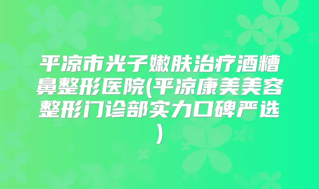 平凉市光子嫩肤酒糟鼻整形医院(平凉康美美容整形门诊部实力口碑严选)