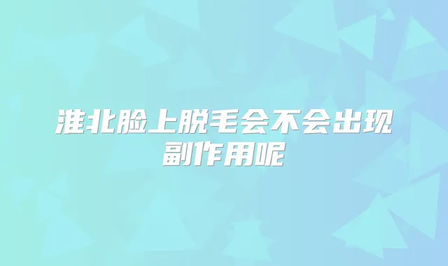 淮北脸上脱毛会不会出现副作用呢