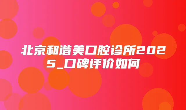 北京和谐美口腔诊所2025_口碑评价如何