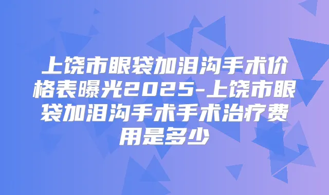 上饶市眼袋加泪沟手术价格表曝光2025-上饶市眼袋加泪沟手术手术费用是多少