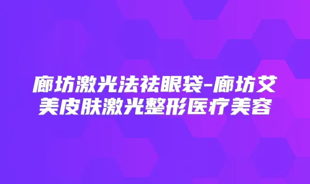 廊坊激光法祛眼袋-廊坊艾美皮肤激光整形医疗美容