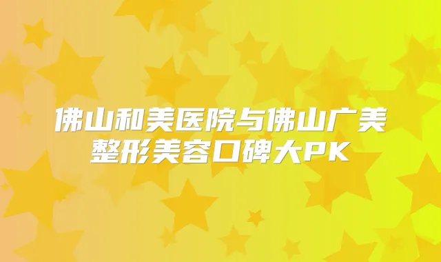 佛山和美医院与佛山广美整形美容口碑大PK