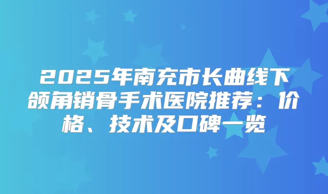 2025年南充市长曲线下颌角销骨手术医院推荐：价格、技术及口碑一览