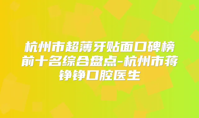 杭州市超薄牙贴面口碑榜前十名综合盘点-杭州市蒋铮铮口腔医生