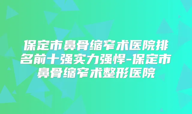 保定市鼻骨缩窄术医院排名前十强实力强悍-保定市鼻骨缩窄术整形医院