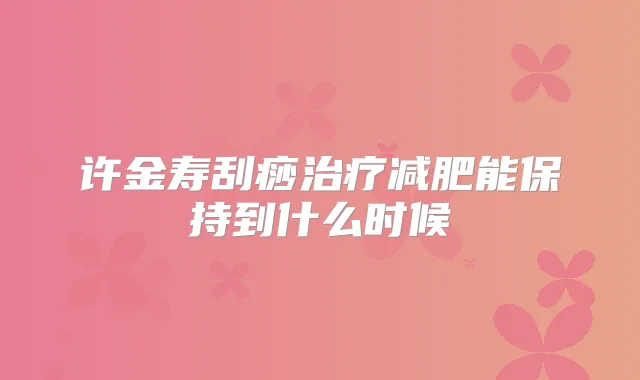 许金寿刮痧减肥能保持到什么时候