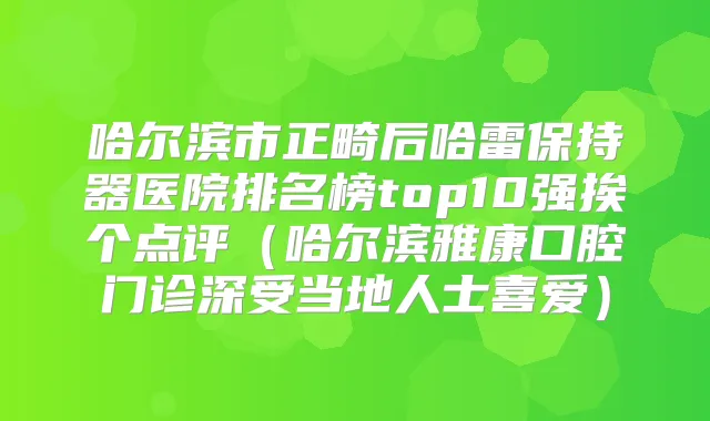 哈尔滨市正畸后哈雷保持器医院排名榜top10强挨个点评（哈尔滨雅康口腔门诊深受当地人士喜爱）